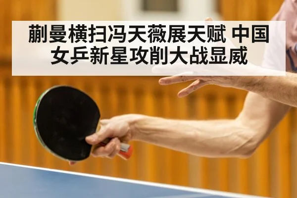 蒯曼横扫冯天薇展天赋 中国女乒新星攻削大战显威