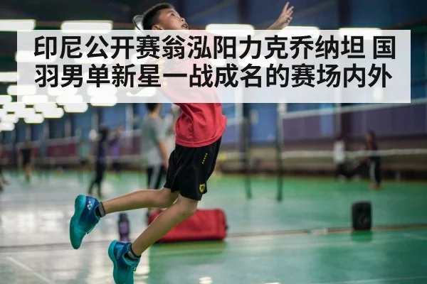 印尼公开赛翁泓阳力克乔纳坦 国羽男单新星一战成名的赛场内外