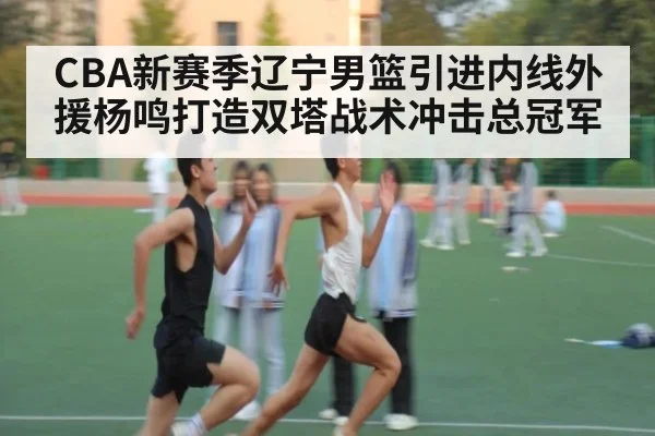 CBA新赛季辽宁男篮引进内线外援杨鸣打造双塔战术冲击总冠军