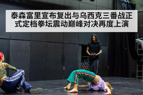 泰森富里宣布复出与乌西克三番战正式定档拳坛震动巅峰对决再度上演