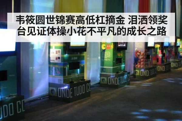 韦筱圆世锦赛高低杠摘金 泪洒领奖台见证体操小花不平凡的成长之路